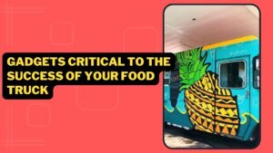 Gadgets Critical To The Success Of Your Food Truck