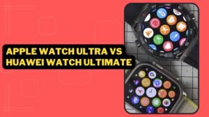 Apple Watch Ultra vs Huawei Watch Ultimate: Smartwatch Comparison